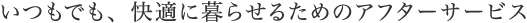 いつでも、快適に暮らせるためのアフターサービス